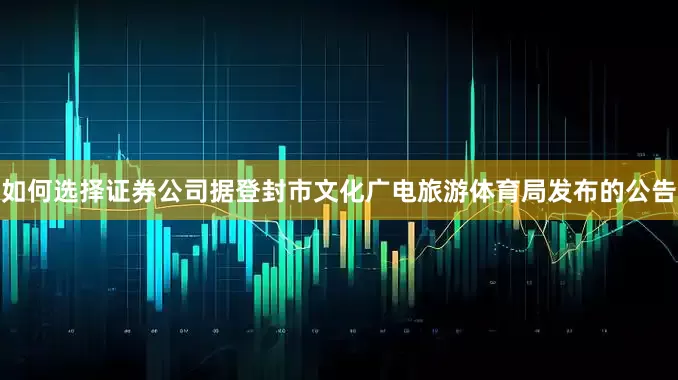 如何选择证券公司据登封市文化广电旅游体育局发布的公告
