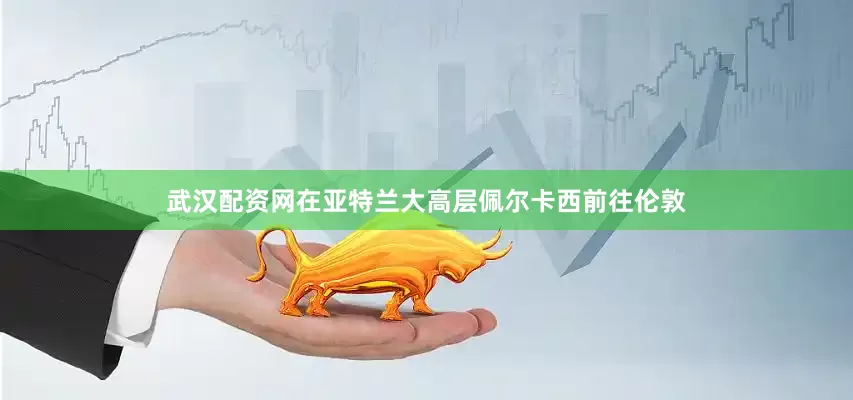 武汉配资网在亚特兰大高层佩尔卡西前往伦敦