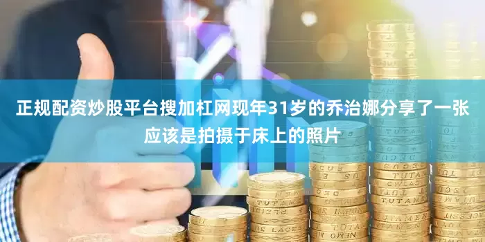 正规配资炒股平台搜加杠网现年31岁的乔治娜分享了一张应该是拍摄于床上的照片