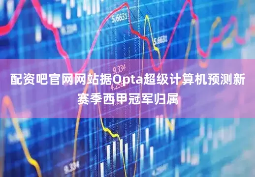 配资吧官网网站据Opta超级计算机预测新赛季西甲冠军归属