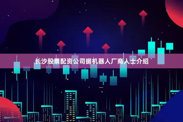 长沙股票配资公司　　据机器人厂商人士介绍