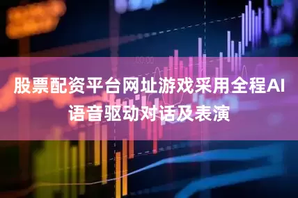 股票配资平台网址游戏采用全程AI语音驱动对话及表演