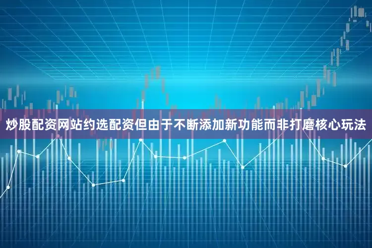 炒股配资网站约选配资但由于不断添加新功能而非打磨核心玩法